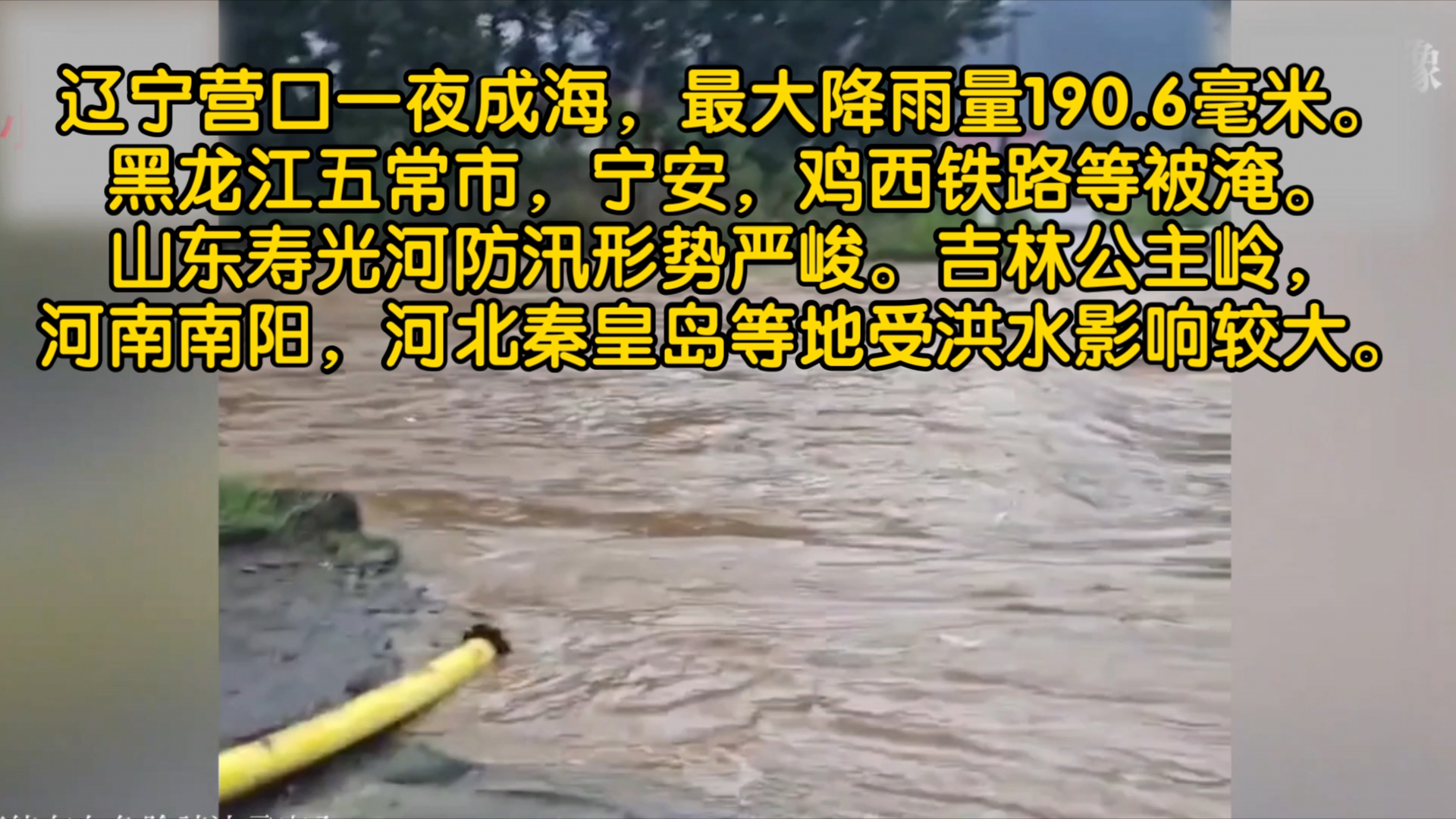 辽宁营口一夜成海,最大降雨量190.6毫米.黑龙江五常市,宁安,鸡西铁路等被淹.山东寿光河防汛形势严峻.吉林公主岭,河南南阳,河北秦皇岛受洪水...