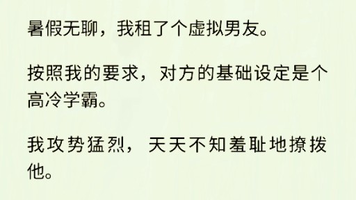 (全文完)我在网上租了个虚拟男友.我给他的设定是个高冷学霸.我天天想方设法撩拨他,他渐渐变成了模范男友,甜甜蜜蜜一个月.研究生开学,我决定...