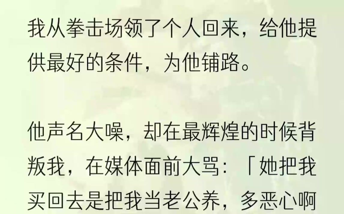 (全文完结版)整个a市都知道,我从拳击场上领了个人回去.我给了他想要的一切,为他提供最好的资源,亲自为他的公司搜集最优秀的人才.硬生生把他...