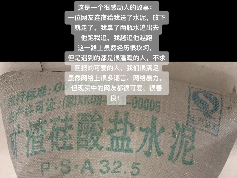 这是一个很感动人的故事:一位网友连夜给我送了水泥,放下就走了,我拿了两瓶水追出去他跑我追,我越追他越跑这一路上虽然经历很坎坷,但是遇到的都...