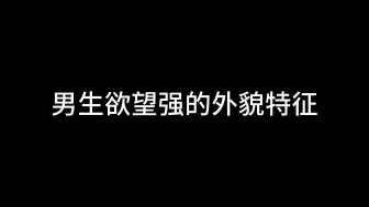 Download Video: 男生欲望强的外貌特征（女生慎入）