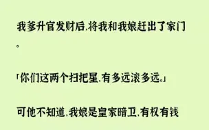 下载视频: 【完结文】我爹升官发财后，将我和我娘赶出了家门。你们这两个扫把星，有多远滚多远。...