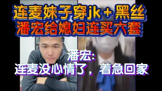 Download Video: 妹子穿jk＋黑丝，潘宏给媳妇连买六套:顺丰加急快送！潘宏:连麦没心情了，着急回家！