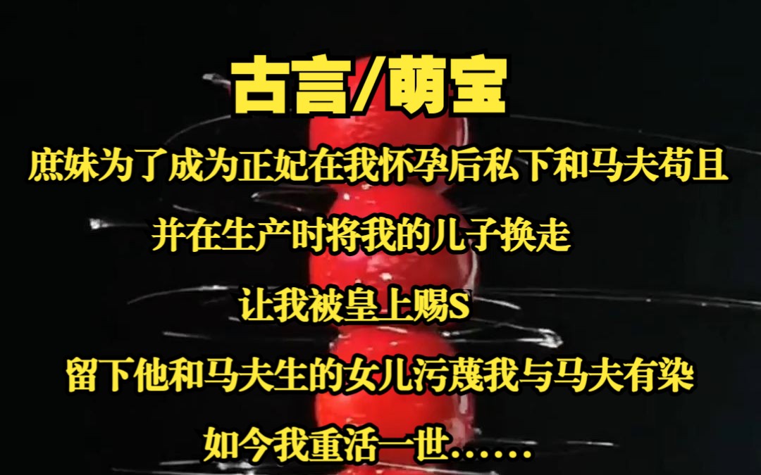 【落落三宝】庶妹为了成为正妃在我怀孕后私下和马夫苟且,并在生产时将我的儿子换走,让我被皇上赐S,留下他和马夫生的女儿污蔑我与马夫有染,如今...