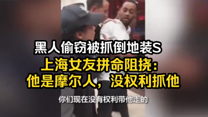 黑人偷窃被抓倒地装s,上海女友拼命阻挠:他是摩尔人,没权利抓他