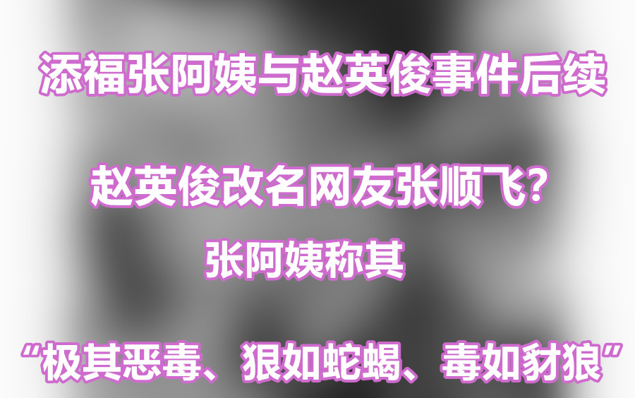 关于添福张阿姨和赵英俊事件的后续,改名网友张顺飞,极其恶毒、狠如蛇蝎、毒如豺狼……哔哩哔哩bilibili