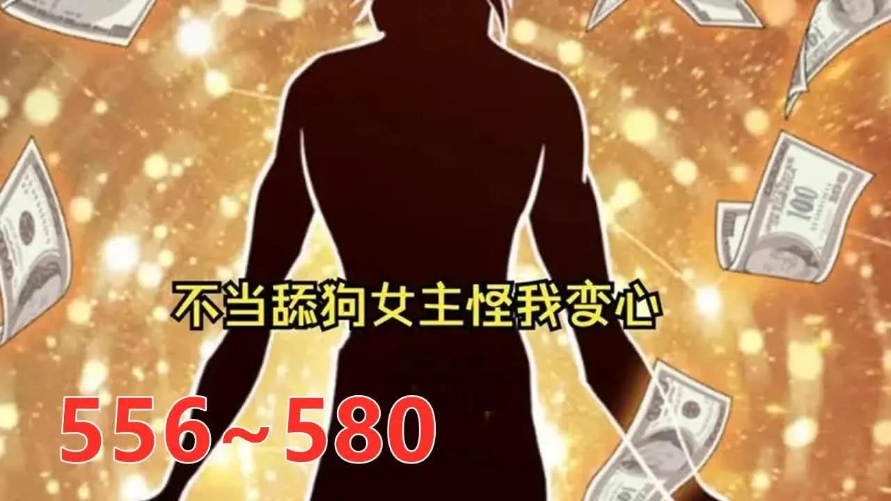 [图]【舔狗大翻身/不当舔狗后女主怪我变心】556至580集 唐瑜穿越到都市爽文世界，成为富二代神豪反派，每活过一段剧情就能得到奖励，他决定当个苟比苟到大结局！开局先