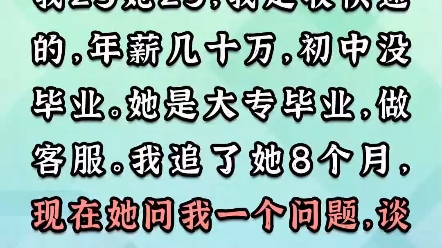 我25她23,我是收快递的一年几十万,初中没毕业,她是大专,做客服,我追了她8个月,现在她问了我一个问题我不知道如何回答哔哩哔哩bilibili