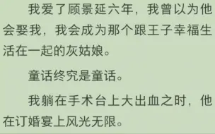 Скачать видео: 我爱了顾景延六年，我曾以为他会娶我，我会成为那个跟王子幸福生活在一起的灰姑娘。童话终究是童话。我躺在手术台上大出血之时，他在订婚