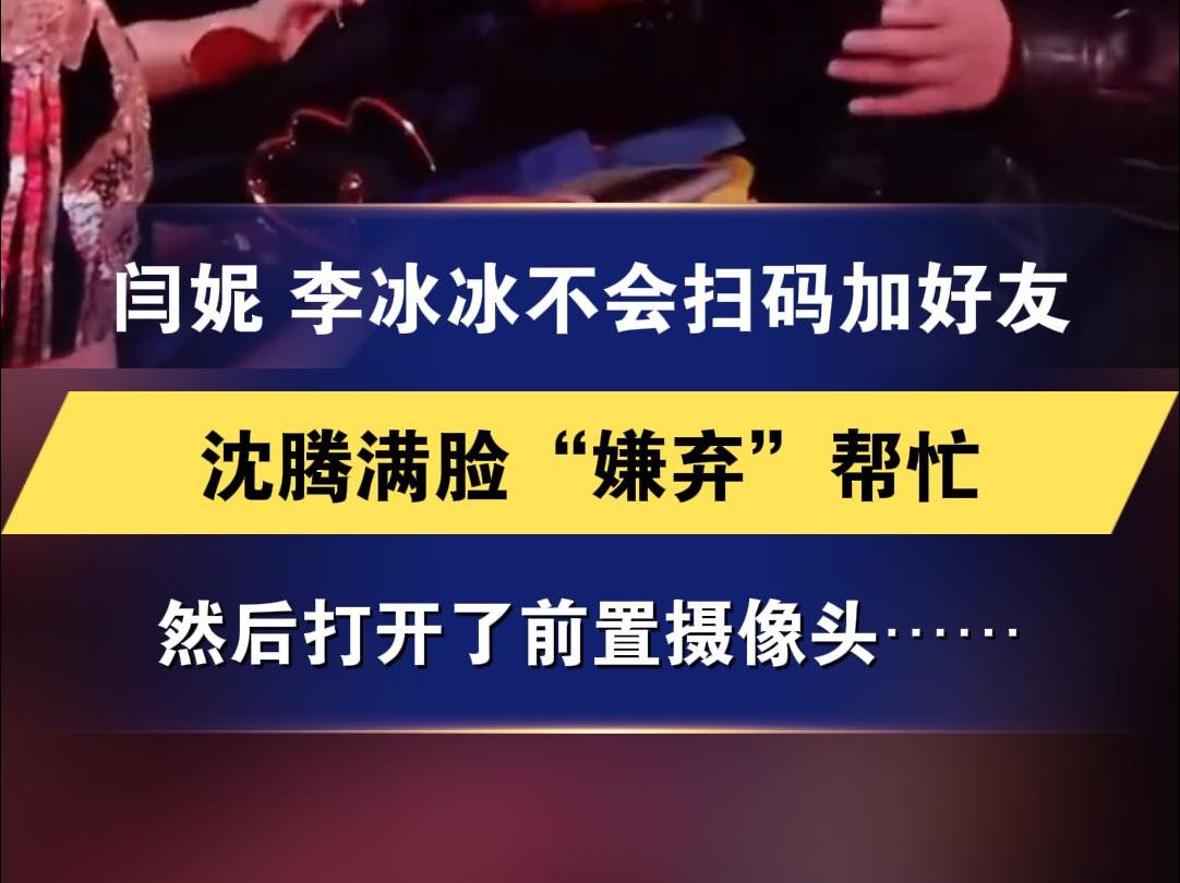 闫妮 李冰冰不会扫码加好友 沈腾满脸“嫌弃”帮忙 然后打开了前置摄像头……网友:老年组大战智能机哔哩哔哩bilibili