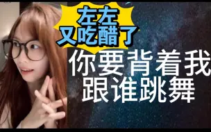 Tải video: 【陈雨孜】左婧媛：你要背着我，跟谁跳舞！左左又吃上醋了