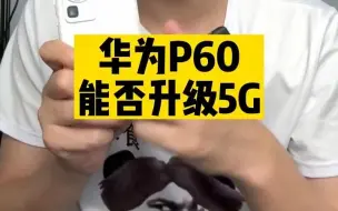 下载视频: 华为P60后期可以升级5G吗？