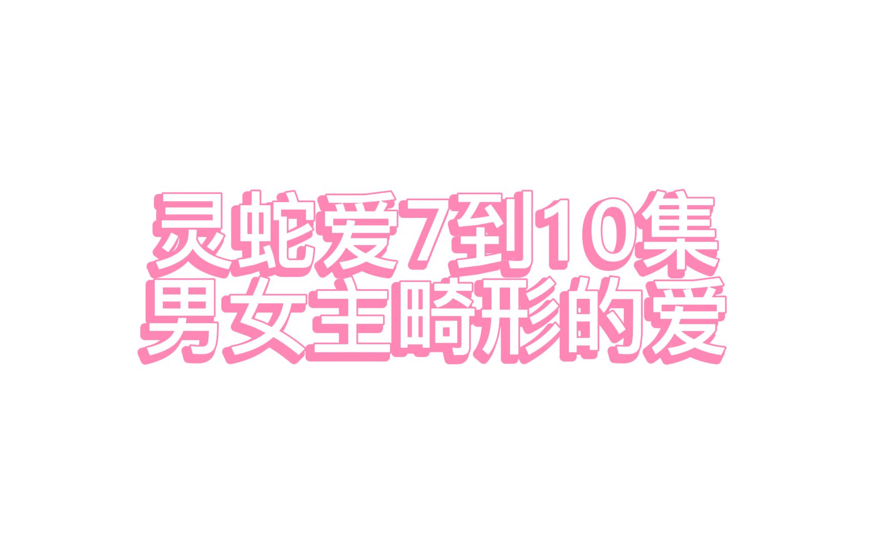 灵蛇爱第7到10集主角感情戏,畸形的爱,情欲下的吸引哔哩哔哩bilibili