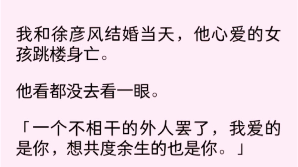 【完】我和徐彦风结婚当天,他心爱的女孩跳楼身亡.他看都没去看一眼.【一个不相干的外人罢了,我爱的人是你,想共度余生也是你.】后来家破人亡时...