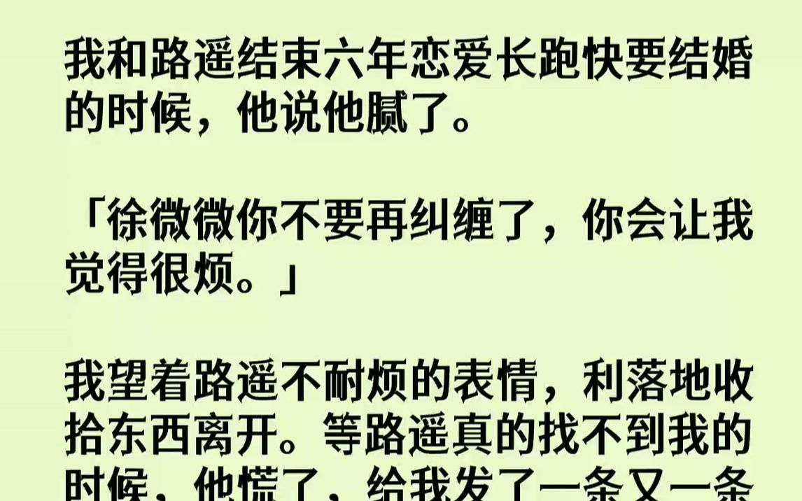 【完结文】我和路遥结束六年恋爱长跑快要结婚的时候,他说他腻了.「徐微微你不要再纠缠了,你会让我觉得很烦.」我望着路遥不耐烦的表情...哔哩哔...