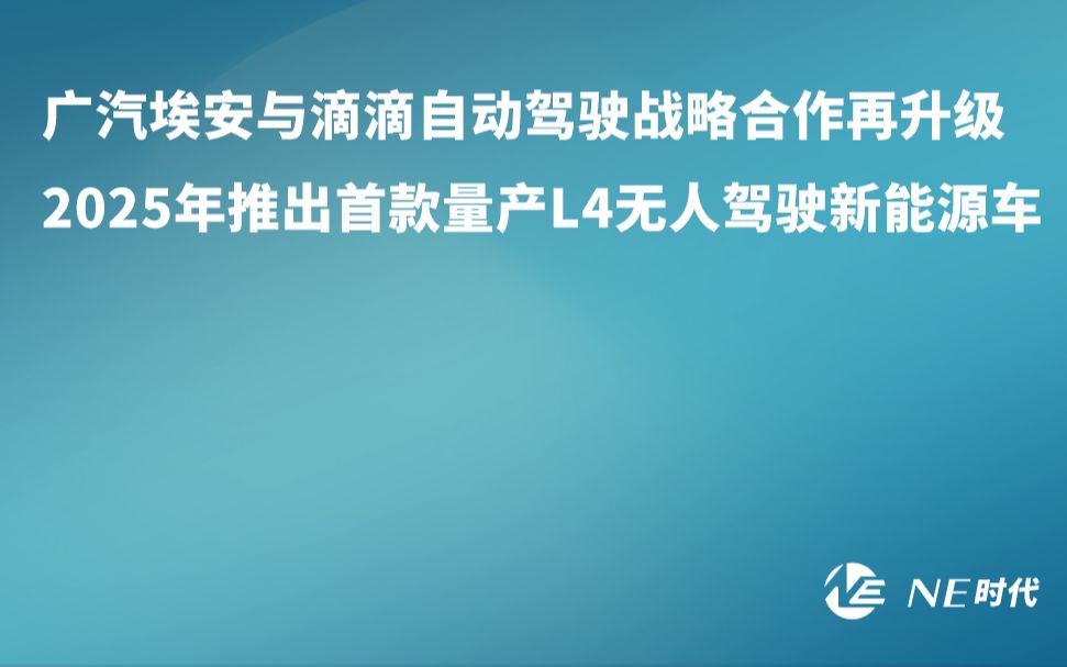 【NE资讯】广汽埃安与滴滴自动驾驶战略合作再升级,2025年推出首款量产L4无人驾驶新能源车哔哩哔哩bilibili