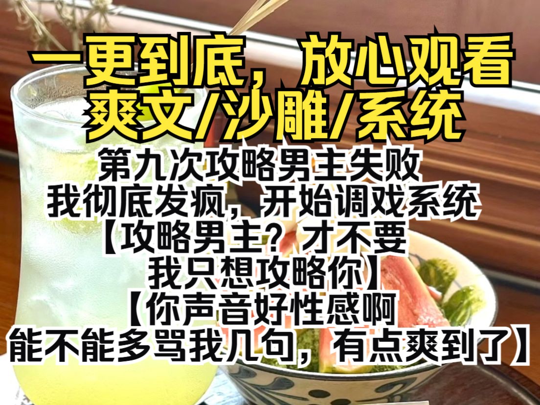 (一更到底)第九次攻略男主失败,我彻底发疯,开始调戏系统.【攻略男主?才不要,我只想攻略你.】【你声音好性感啊,能不能多骂我几句,有点爽到...