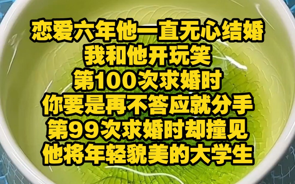 【完结文】恋爱六年,他一直无心结婚,我喝醉了和他开玩笑:第100次求婚时,你要是再不答应我们就分手.最后一次求婚时,却撞见他将年轻貌美的大学...