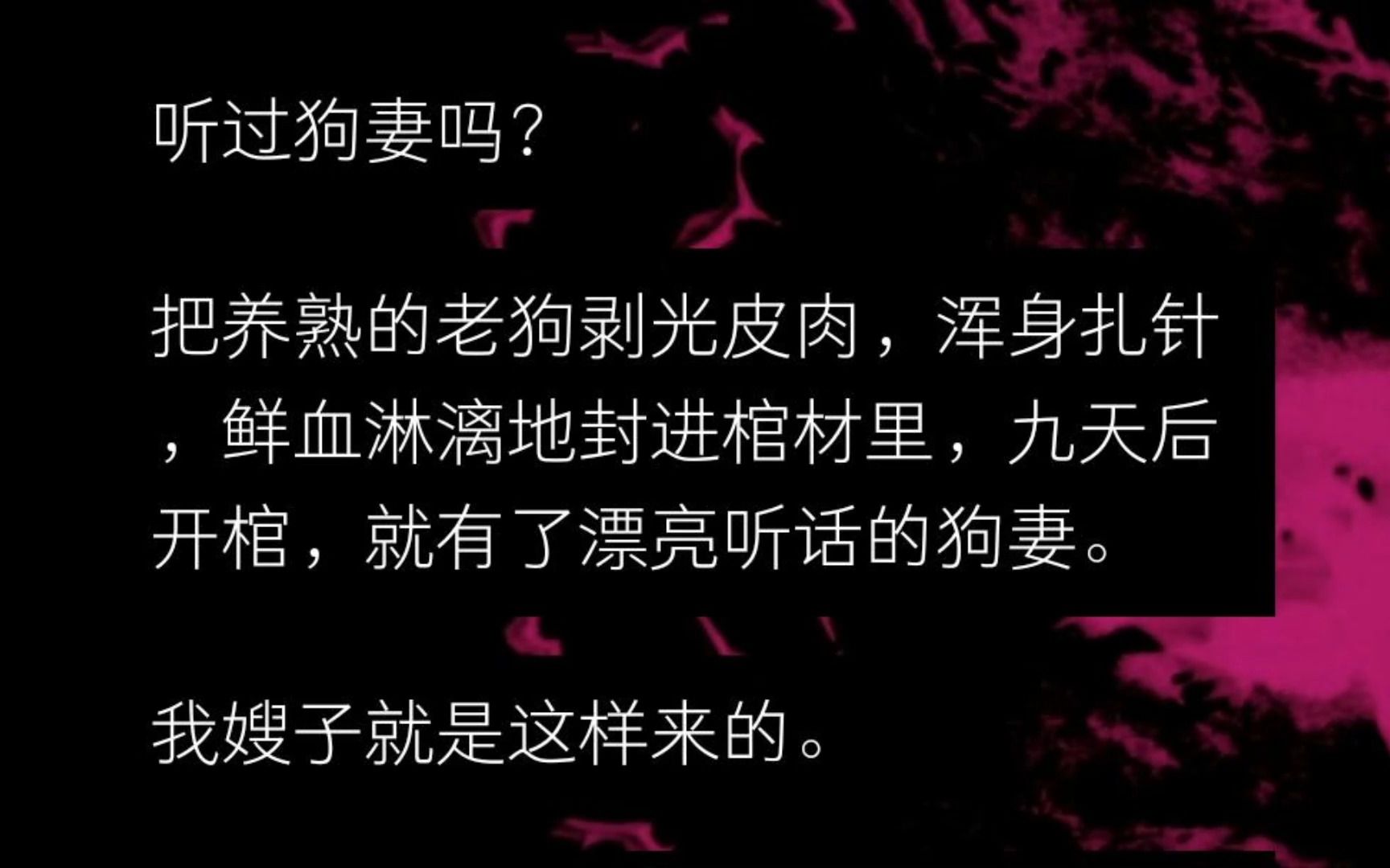 嫂子生了一窝狗崽.你知道狗妻吗? 把养熟的老狗剥光皮肉,浑身扎针,鲜血淋漓地封进棺材里,九天后开棺,就有了漂亮听话的狗妻. 我嫂子就是这样来...