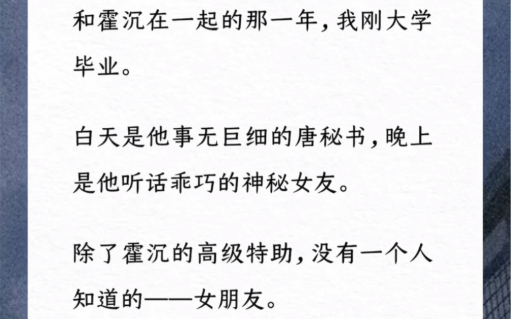 和霍沉在一起的那一年,我刚大学毕业.白天是他事无巨细的唐秘书,晚上是他听话乖巧的神秘女友.除了霍沉的高级特助,没有一个人知道的——女朋友....