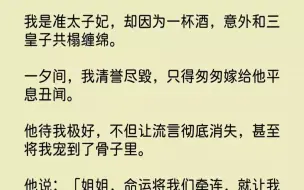 【完结文】我是准太子妃，却因为一杯酒，意外和三皇子共榻缠绵。一夕间，我清誉尽毁，...