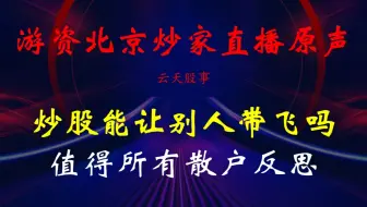 游资北京炒家直播原声：炒股能让别人带飞吗？值得所有散户反思！