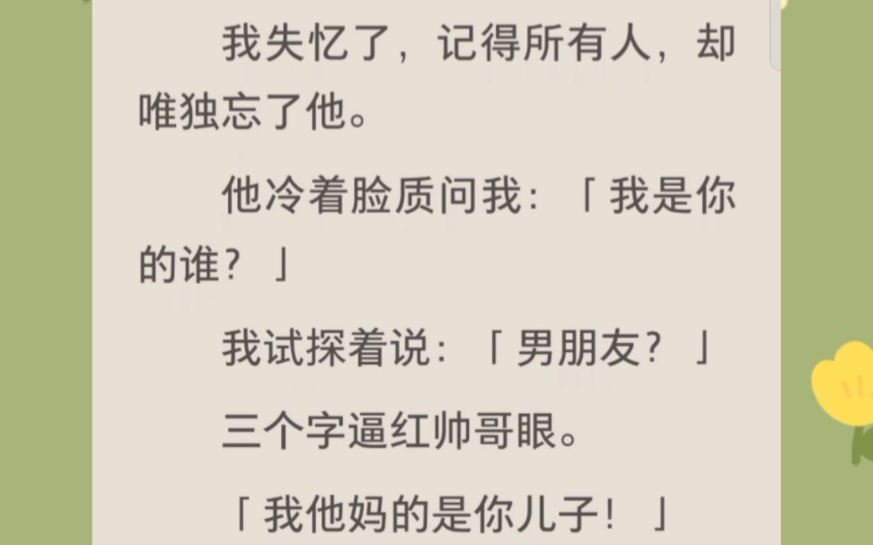 我失忆了,记得所有人,却唯独忘了他.他冷着脸质问我:「我是你的谁?」我试探着说:「男朋友?」三个字逼红帅哥眼.「我他妈的是你儿子!」哔哩...