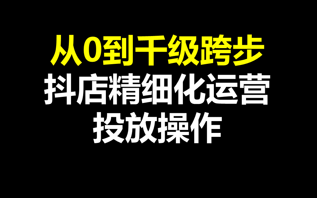 从0到千级跨步!抖店精细化运营投放操作哔哩哔哩bilibili