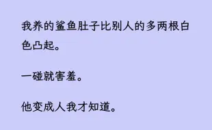 下载视频: 【双男主】我养的鲨鱼肚子比别人的多两根白色凸起。 一碰就害羞， 他变成人我才知道。 他是公的。 那是他的……