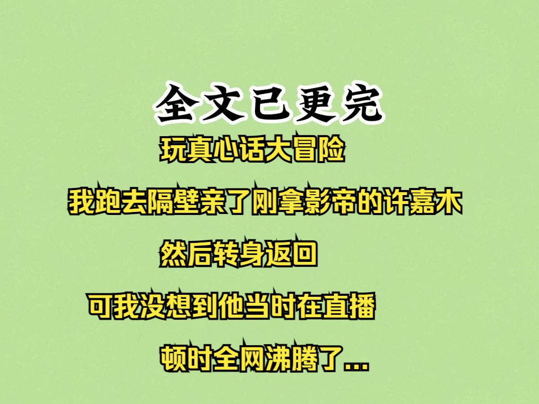 【已完结】甜文:玩真心话大冒险,我跑去隔壁亲了刚拿影帝的许嘉木,然后转身返回,可我没想到他当时在直播哔哩哔哩bilibili