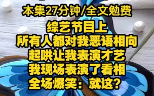 Download Video: 【黑红玄学3】综艺节目上，所有人都对我恶语相向，大家都起哄让我表演才艺。我想了想准备表演看相，全场爆笑。知名男星更是嘲讽问我怎么收费，我微微一笑，看相免费，但…