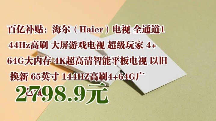 【2798.9元】 百亿补贴:海尔(Haier)电视 全通道144Hz高刷 大屏游戏电视 超级玩家 4+64G大内存 4K超高清智能平板电视 以旧换新 65英寸哔哩哔哩...