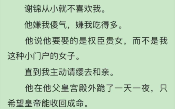 [图]完）谢锦从小就不喜欢我。他嫌我傻气，嫌我吃得多。他说他要娶的是权臣贵女，而不是我这种小门户的女子。直到我主动请缨去和亲