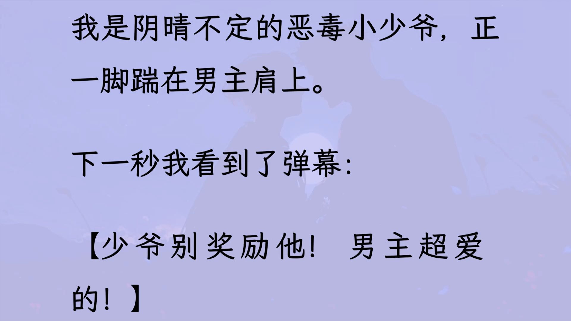 [图]【双男主】（全文已更完）我是阴晴不定的恶毒小少爷，正一脚踹在男主肩上。 下一秒我看到了弹幕: 【少爷别奖励他!男主超爱的!】我蒙了...