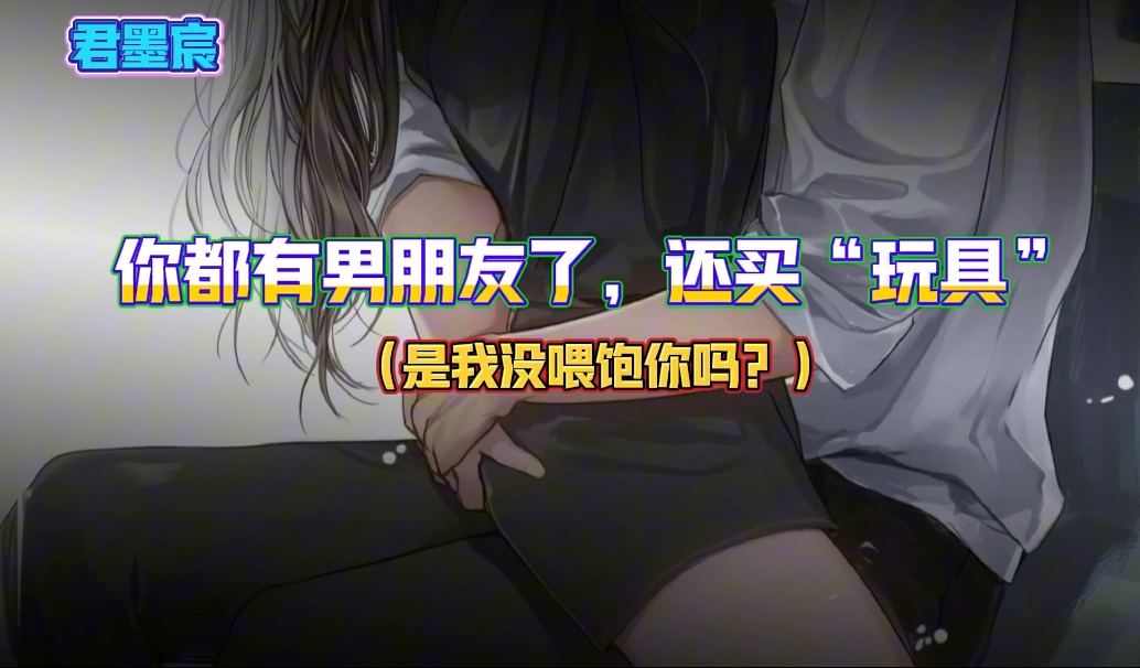 [图]【DY君墨宸   女性向音声】你都有男朋友了，还买这个玩具？没吃饱吗？