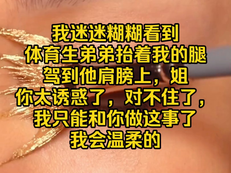 [图]我迷迷糊糊看到，体育生弟弟抬着我的腿驾到他肩膀上，“姐，你太诱惑了，对不住了，我只能和你做这事了，我会，温柔的。”