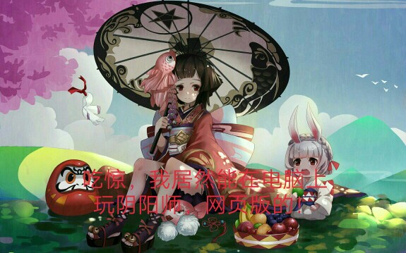 吃惊!我居然能在电脑网页上能玩阴阳师!(网页版!)哔哩哔哩bilibili