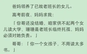 下载视频: 【完结】爸妈领养了已故老班长的女儿。高考前夜，妈妈求我：「你哥还没结婚，咱家供不起两个女儿读大学，珊珊是老班长临终托孤，妈妈必须对她负责。」哥哥：「你一个女孩子