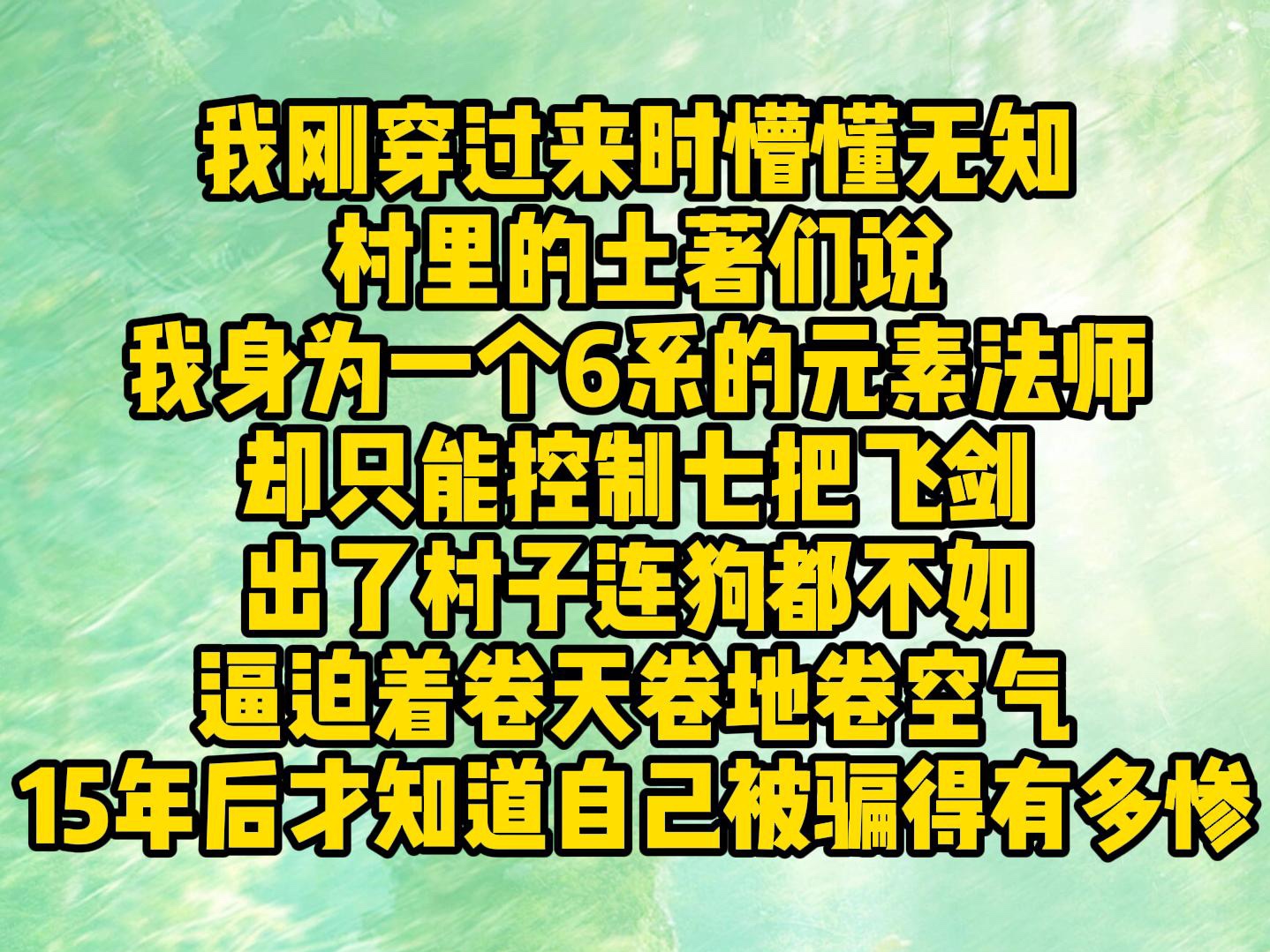 我刚穿过来时懵懂无知,被村里的土著们哄骗15年,说我身为一个6系的元素法师,却只能控制七把飞剑,逼迫着卷天卷地卷空气,直到我出了村才知道自己...