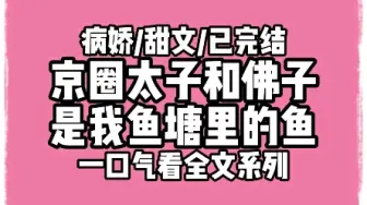 Download Video: 【全文完结】京圈太子和京圈佛子，是我的竹马，也是我鱼塘里的鱼。一个给我补课，让我考上大学。一个教我画画，让我成为大画家。他们对我表白，我义正言辞说不早恋。