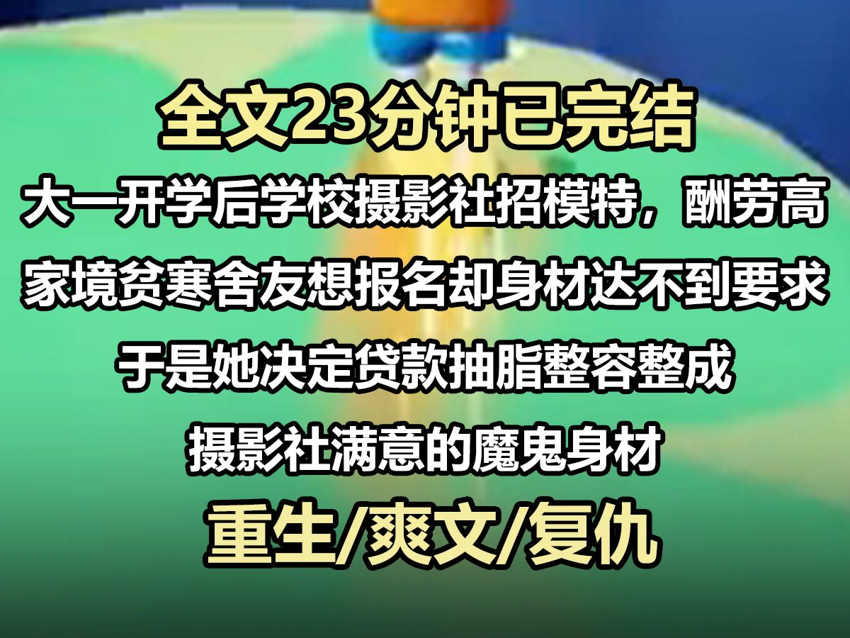 【全文已完结】大一开学后,学校摄影社招模特,酬劳高. 家境贫寒的舍友想报名,却无奈身材达不到要求. 于是她决定贷款抽脂整容,整成摄影社满意的...