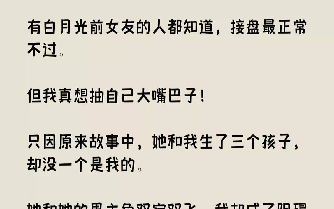 [图]【完结文】有白月光前女友的人都知道，接盘最正常不过。但我真想抽自己大嘴巴子！只因原来故事中，她和我生了三个孩子，却没一个是我的。她和她的男主角双宿双飞，我却成了