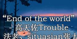 [图]“End of the world” - 高天佐Trouble Z、法老、situasian张太郎 高品质 伴奏 带和声