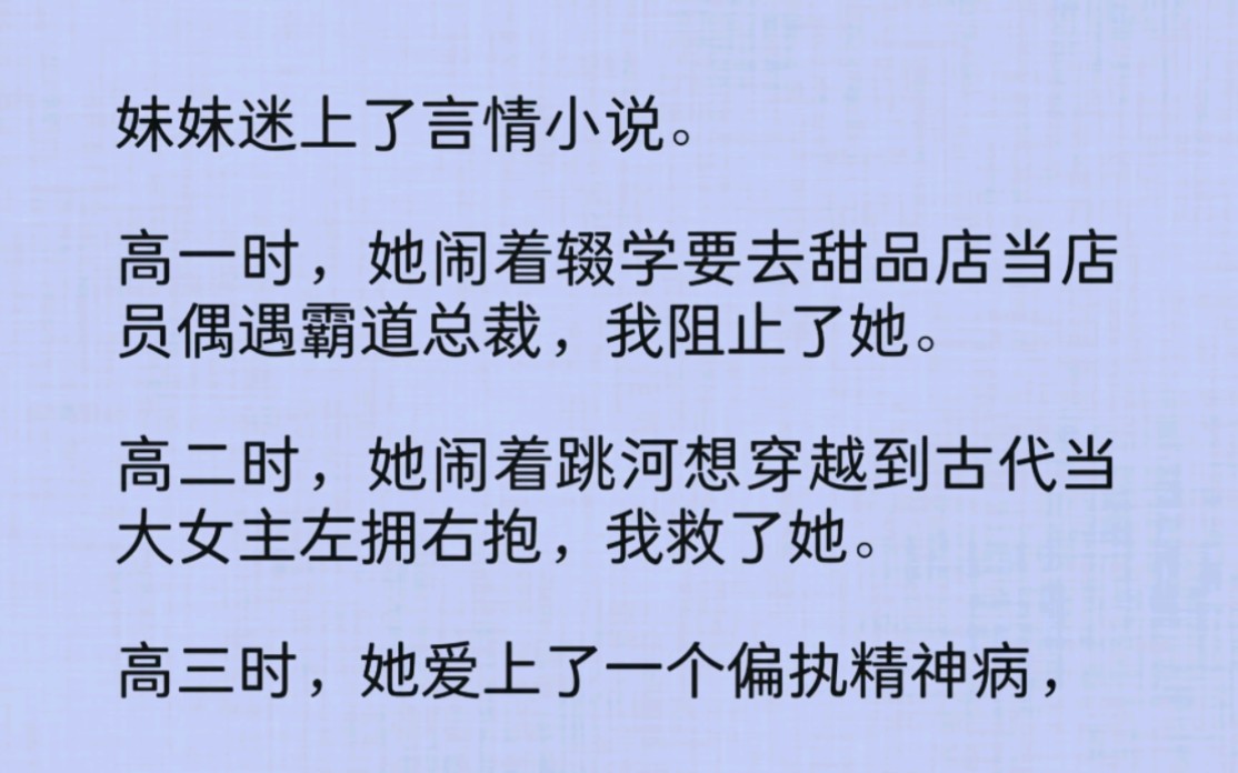 妹妹迷上了言情小说.高一时,她闹着辍学要去甜品店当店员偶遇霸道总裁,我阻止了她.高二时,她闹着跳河想穿越到古代当大女主左拥右抱,我救了她....