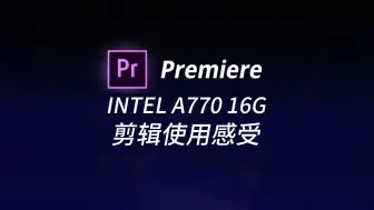 INTEL A770 16G 半年视频剪辑使用感受！核显+独显双显卡剪辑 爽！