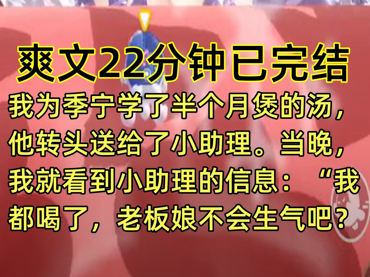 【完结文】我为季宁学了半个月煲的汤,他转头送给了小助理. 当晚,我就看到小助理的信息:“我都喝了,老板娘不会生气吧?” 我还没来得及发火,季...