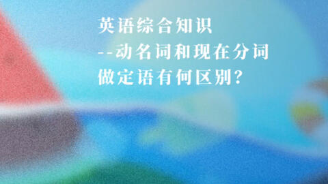 英语综合知识 动名词和现在分词做定语有何区别 学英语 动名词 现在分词 定语 区别 哔哩哔哩