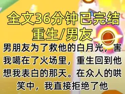 【完结文】男朋友为了救他的白月光，害我噶在了火场里，重生回到他想我表白的那天。在众人的哄笑中，我直接拒绝了