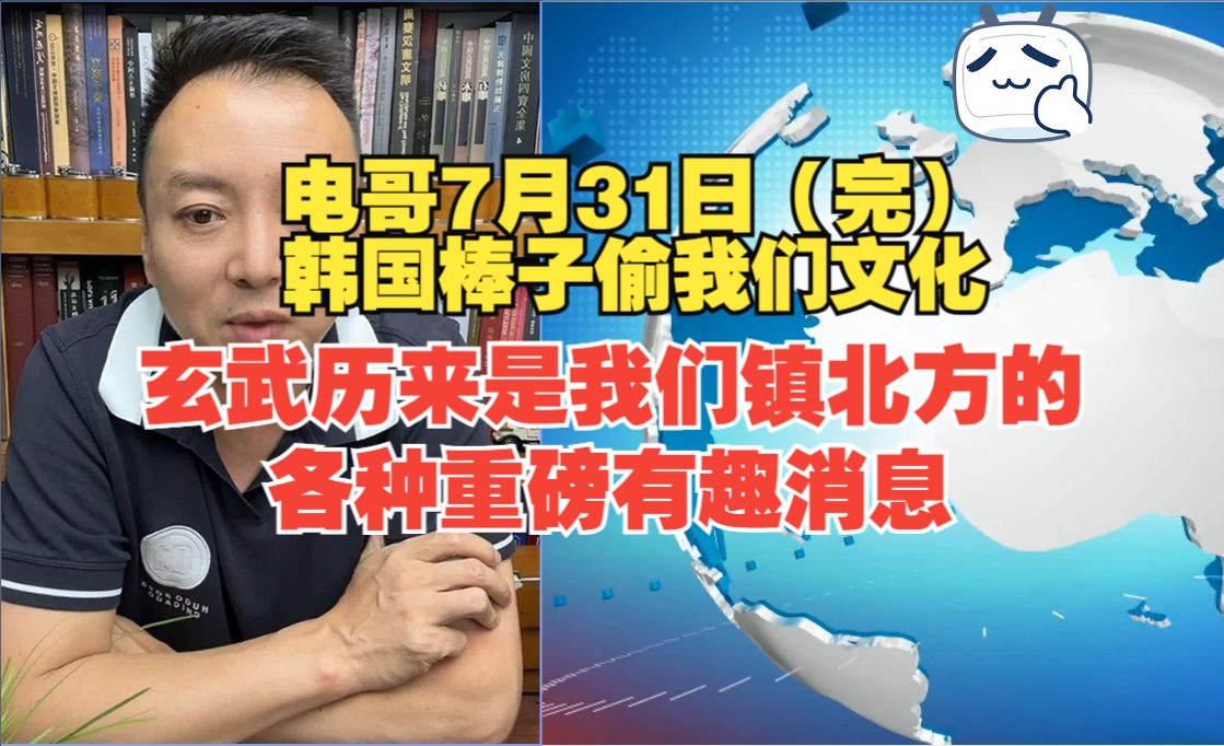 电哥7月31日(完) 韩国棒子偷我们文化 玄武历来是我们镇北方的 各种重磅有趣消息哔哩哔哩bilibili