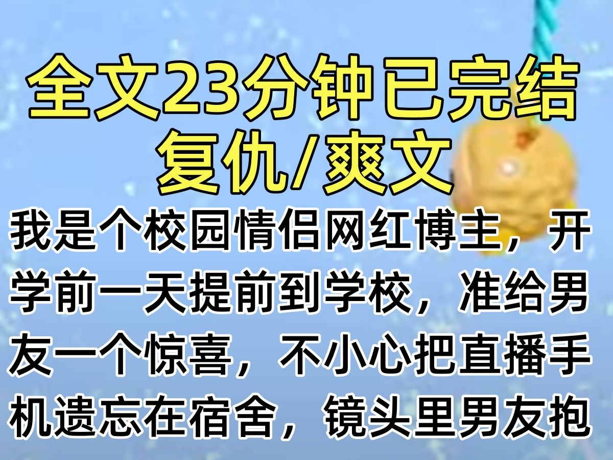 【完结文】我是个校园情侣网红博主,开学前一天提前到学校,准给男友一个惊喜,不小心把直播手机遗忘在宿舍,镜头里男友抱着室友吻的难舍难分…哔...